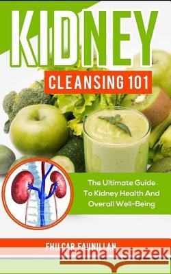 Kidney Cleansing 101: The Ultimate Guide to Kidney Health and Overall Well-Being Fhilcar Faunillan 9781517124915 Createspace Independent Publishing Platform