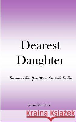 Dearest Daughter: Become Who You Were Created To Be Lane, Jeremy Mark 9781517126988 Createspace Independent Publishing Platform