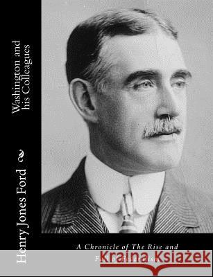 Washington and his Colleagues: A Chronicle of The Rise and Fall of Federalism Ford, Henry Jones 9781517127107 Createspace