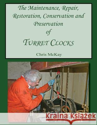 The Maintenance, Repair, Restoration, Conservation and Preservation of Turret Clocks MR Chris McKay 9781517127206 Createspace Independent Publishing Platform