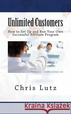 Unlimited Customers: How to Set Up and Run Your Own Successful Affiliate Program Chris Lutz 9781517129170 Createspace