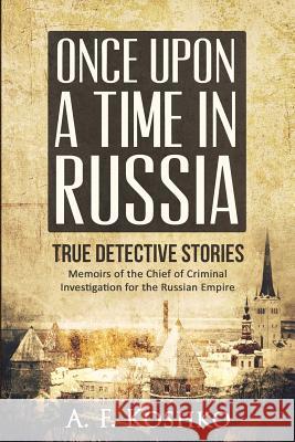 Once Upon a Time in Russia: Memoirs of the Chief of Criminal Investigation for the Russian Empire A. F. Koshko Sergei Viatchanin 9781517133474