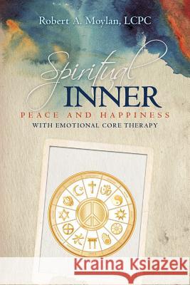 Spiritual Inner Peace and Happiness with Emotional Core Therapy Lcpc Robert a. Moylan 9781517141301