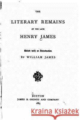 The Literary Remains of the Late Henry James William James 9781517142674