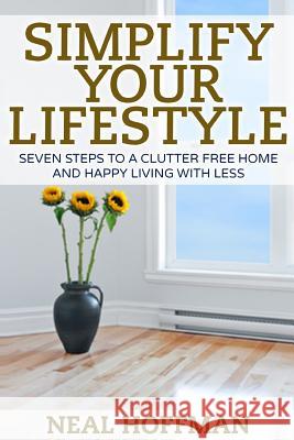 Simplify Your Lifestyle: Seven Steps To A Clutter Free Home and Happy Living With Less Hoffman, Neal 9781517142902 Createspace