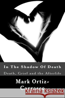 In The Shadow Of Death: Death, Grief and the Afterlife Ortiz-Carrasco, Mark 9781517147440 Createspace