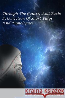 Through The Galaxy And Back; A Collection of Short Plays and Monologues Herrera, Luis Roberto 9781517149819 Createspace Independent Publishing Platform