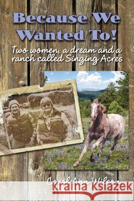Because We Wanted To!: Two women, a dream and a ranch called Singing Acres Wilson, Carol Ann 9781517151614