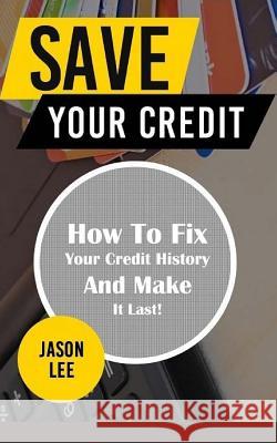 Save Your Credit: How to Fix Your Credit History and Make It Last! Jason Lee 9781517153045 Createspace Independent Publishing Platform