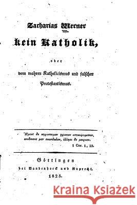 Kein Katholik, oder, vom wahren Katholicismus und falschen Protestantismus Werner, Friedrich Ludwig Zacharias 9781517158262