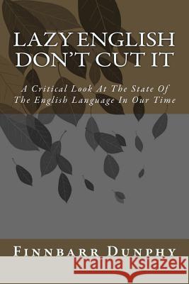 Lazy English Don't Cut It: A Critical Look At The State Of The English Language In Our Time Dunphy, Finnbarr 9781517160609 Createspace