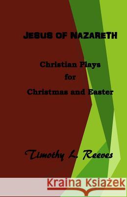 Jesus of Nazareth: Christian Plays for Christmas and Easter Timothy L. Reeves 9781517162177 Createspace