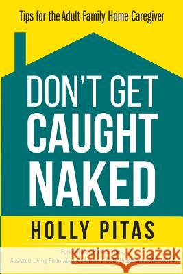 Don't Get Caught Naked: Tips for the Adult Family Home Caregiver Holly Pitas 9781517165475