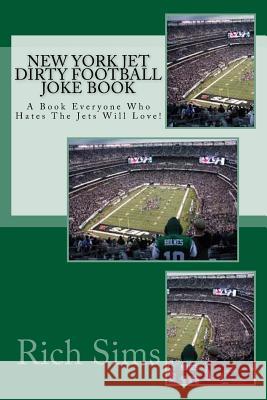 New York Jet Dirty Football Joke Book: A Book Everyone Who Hates The Jets Will Love! Sims, Rich 9781517167936 Createspace