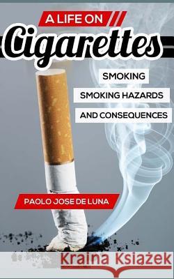 A Life on Cigarettes: Smoking, Smoking Hazards, and Consequences Paolo Jos 9781517167950 Createspace Independent Publishing Platform