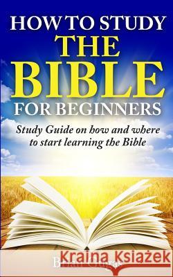 How to Study the Bible for Beginners: Study Guide on How and Where to Start Learning the Bible Brian Gugas 9781517168421 Createspace