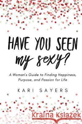 Have You Seen My Sexy?: A Woman's Guide to Finding Happiness, Purpose, and Passion for Life Kari Sayers 9781517172497