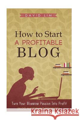 How To Start A Profitable Blog: A Guide To Create Content That Rocks, Build Traffic, And Turn Your Blogging Passion Into Profit Lim, David 9781517172770 Createspace
