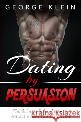 Dating by Persuasion: The Science behind How to Attract a Man You Want Now (Dating Advice for Women, How to Attract Men) Klein, George 9781517174880 Createspace