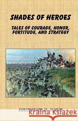 Shades of Heroes: Tales of Courage, Honor, Fortitude, and Strategy Christopher M. Clarke 9781517178604