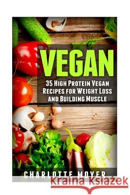 Vegan: 35 High Protein Vegan Recipes for Weight Loss and Building Muscle Charlotte Moyer 9781517179557 Createspace