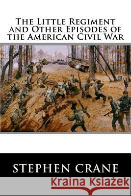 The Little Regiment and Other Episodes of the American Civil War Stephen Crane 9781517181307