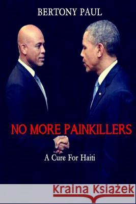 No More Painkillers: A Cure for Haiti MR Bertony Paul 9781517181437