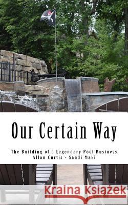 Our Certain Way: The Building of a Legendary Pool Business Allan Curtis Sandi Maki 9781517182670 Createspace