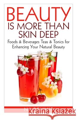 Beauty is More Than Skin Deep: Foods & Beverages Teas & Tonics for Enhancing Your Natural Beauty N J Dennis 9781517183301 Createspace Independent Publishing Platform