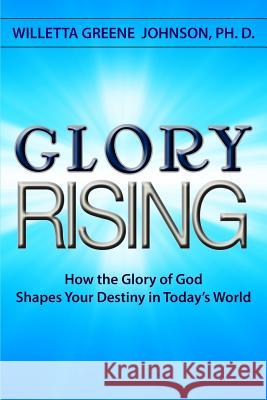 Glory Rising: How the Glory of God Shapes Your Destiny in Today's World Willetta Greene Johnso 9781517184308 Createspace