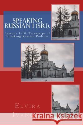 Speaking Russian 1 (SR1).: Lessons 1-10. Transcript of Speaking Russian Podcast Elvira Ivanova 9781517185954 Createspace Independent Publishing Platform