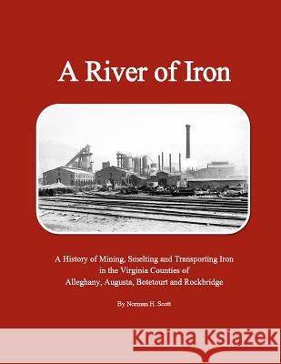 A River of Iron: A History of Mining, Smelting and Transporting Iron in the Virginia Counties of Alleghany, Augusta, Botetourt and Rock Norman H. Scott 9781517188337