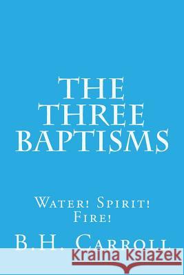 The Three Baptisms. Water! Spirit! Fire! B. H. Carroll 9781517188702 Createspace