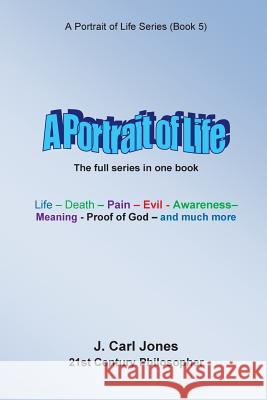 A Portrait of Life: Life - Death - Pain - Evil - Awareness - Meaning- God - and much more - Jones, J. Carl 9781517191283 Createspace