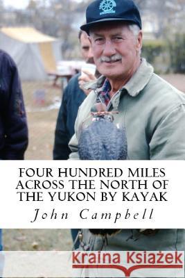 Four Hundred Miles Across the North of the Yukon by Kayak John Campbell 9781517193652