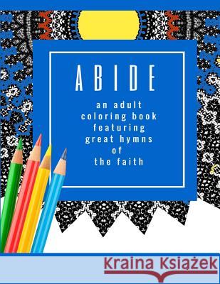 Abide: An Adult Coloring Book Featuring 30 Great Hymns of the Faith: Where Art-Therapy and Soul-Therapy Meet Keren A. Threlfall 9781517200541