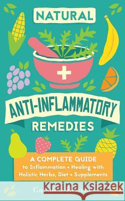 Natural Anti-Inflammatory Remedies: A Complete Guide to Inflammation & Healing with Holistic Herbs, Diet & Supplements Carmen Reeves 9781517202613 Createspace