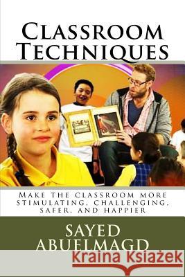 Classroom Techniques: Make the classroom more stimulating, challenging, safer, and happier Sayed Ibrahim Abuelmag 9781517203603 Createspace Independent Publishing Platform