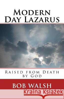 Modern Day Lazarus: Raised from Death by God Bob Walsh 9781517210403 Createspace Independent Publishing Platform