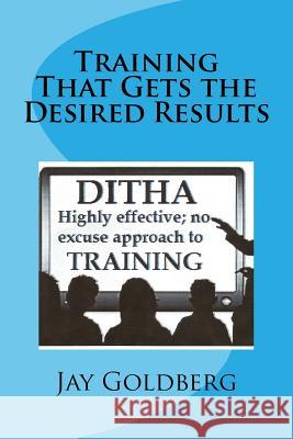 Training That Gets the Desired Results: The DITHA Approach to Training Goldberg, Jay 9781517210557 Createspace