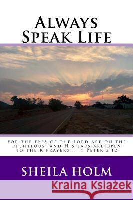 Always Speak Life: For the eyes of the LORD are on the righteous, and His ears are open to their prayers. Holm, Sheila 9781517212872 Createspace