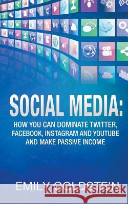 Social Media: How you can dominate Twitter, Facebook, Instagram and Youtube and make passive income Goldstein, Emily 9781517214647 Createspace