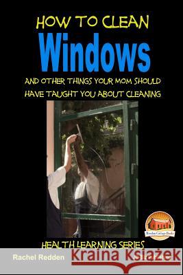 How to Clean Windows - And other things your Mom should have taught you about Cleaning Davidson, John 9781517215897 Createspace