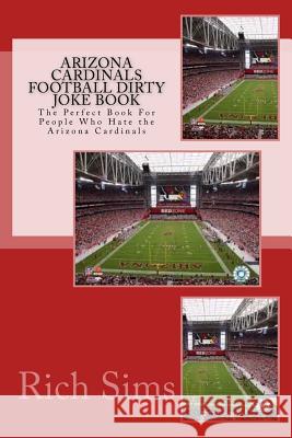 Arizona Cardinals Football Dirty Joke Book: The Perfect Book For People Who Hate the Arizona Cardinals Sims, Rich 9781517217488 Createspace