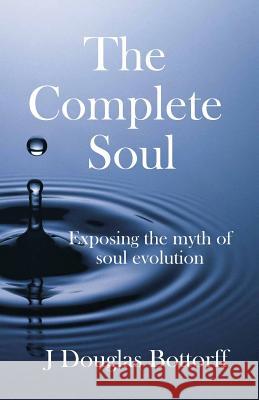 The Complete Soul: Exposing the Myth of Soul Evolution J. Douglas Bottorff 9781517219154