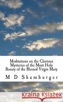 Meditations on the Glorious Mysteries of the Holy Rosary M. D. Shamburger 9781517224615 Createspace