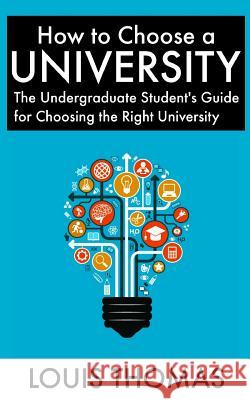How to Choose a University: The Undergraduate Student's Guide for Choosing the Right University Louis Thomas 9781517225292