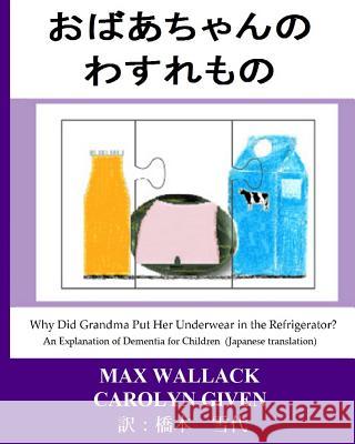 Why Did Grandma Put Her Underwear in the Refrigerator? (Japanese Translation): An Explanation of Dementia for Children Max Wallack Yukiyo Hashimoto Carolyn Given 9781517225919