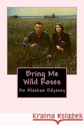 Bring Me Wild Roses: An Alaskan Odyssey Celestia Whitehead 9781517225940