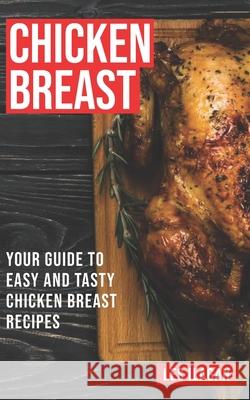 Chicken Breast: Your Guide To Easy And Tasty Chicken Breast Recipes Ilagan, Les 9781517235734 Createspace Independent Publishing Platform